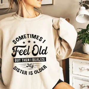 Sometimes I Feel Old But Then I Realize My Sister Is Older Sweatshirt, Sisters Birthday Shirt, Gift For Sister Sarcastic Aunt Shirt, Siblings