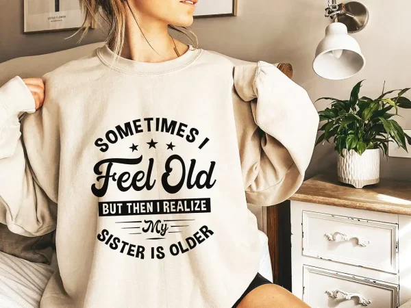 Sometimes I Feel Old But Then I Realize My Sister Is Older Sweatshirt Sisters Birthday ShirtGift For Sister Sarcastic Aunt ShirtSiblings 1 gm optimized