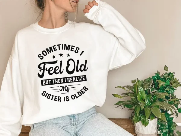 Sometimes I Feel Old But Then I Realize My Sister Is Older Sweatshirt Sisters Birthday ShirtGift For Sister Sarcastic Aunt ShirtSiblings 2 gm optimized