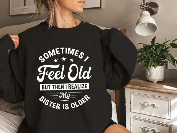 Sometimes I Feel Old But Then I Realize My Sister Is Older Sweatshirt Sisters Birthday ShirtGift For Sister Sarcastic Aunt ShirtSiblings 3 gm optimized