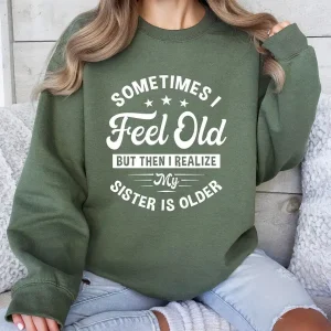 Sometimes I Feel Old But Then I Realize My Sister Is Older Sweatshirt Sisters Birthday ShirtGift For Sister Sarcastic Aunt ShirtSiblings 4 gm optimized
