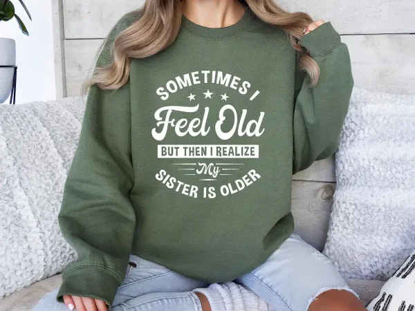 Sometimes I Feel Old But Then I Realize My Sister Is Older Sweatshirt Sisters Birthday ShirtGift For Sister Sarcastic Aunt ShirtSiblings 4 gm optimized